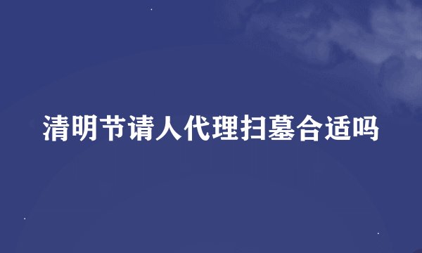 清明节请人代理扫墓合适吗