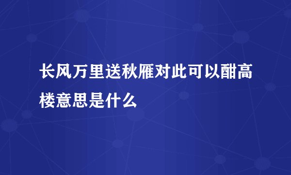 长风万里送秋雁对此可以酣高楼意思是什么