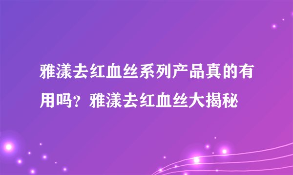 雅漾去红血丝系列产品真的有用吗？雅漾去红血丝大揭秘