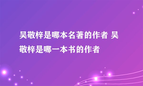 吴敬梓是哪本名著的作者 吴敬梓是哪一本书的作者