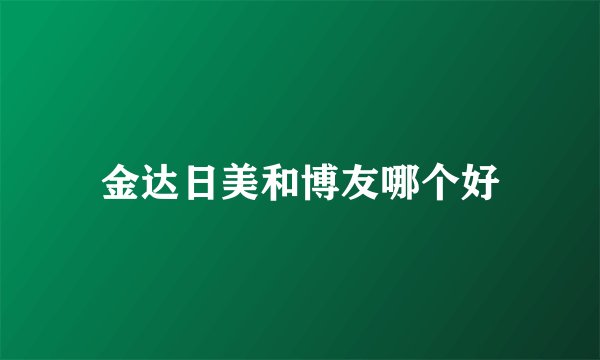 金达日美和博友哪个好