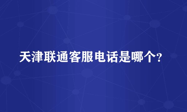 天津联通客服电话是哪个？