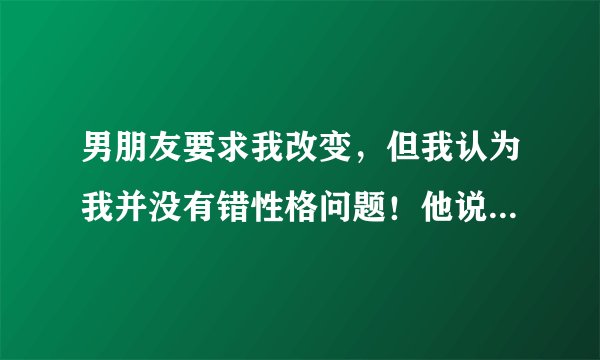 男朋友要求我改变，但我认为我并没有错性格问题！他说不改变就分手，他很累了，我不知道我到底该怎么办？