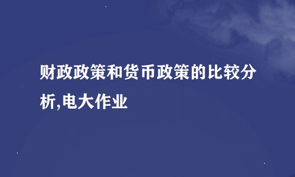 财政政策和货币政策的比较分析,电大作业