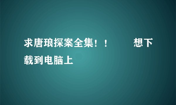求唐琅探案全集！！😂😂想下载到电脑上