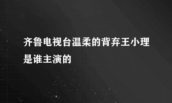 齐鲁电视台温柔的背弃王小理是谁主演的