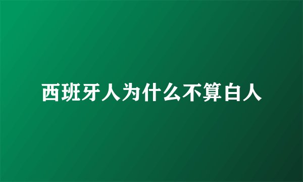 西班牙人为什么不算白人