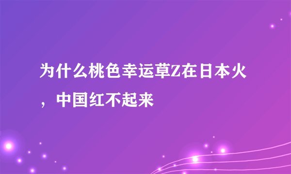 为什么桃色幸运草Z在日本火，中国红不起来