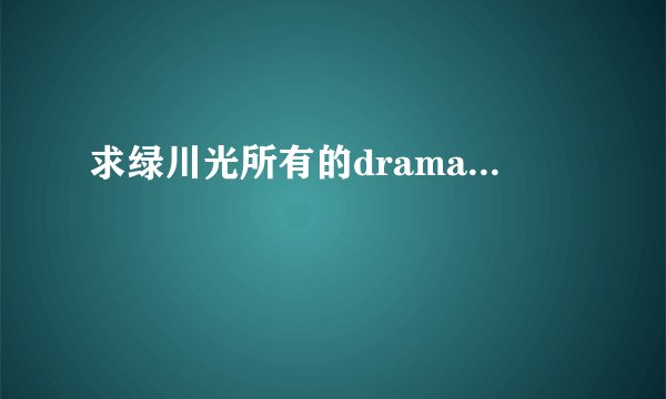 求绿川光所有的drama...