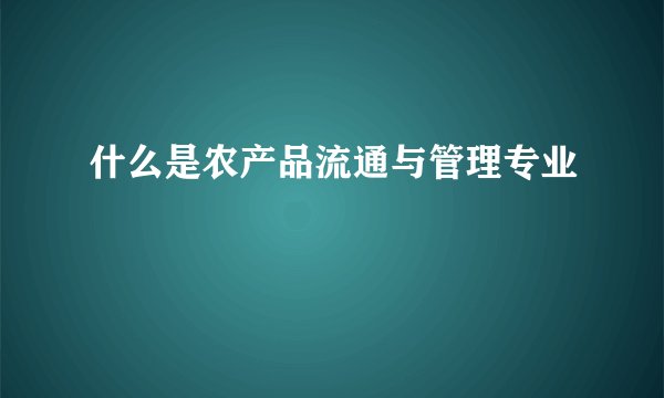 什么是农产品流通与管理专业