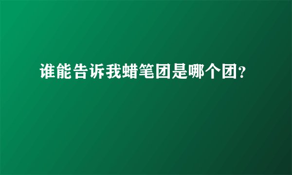 谁能告诉我蜡笔团是哪个团？