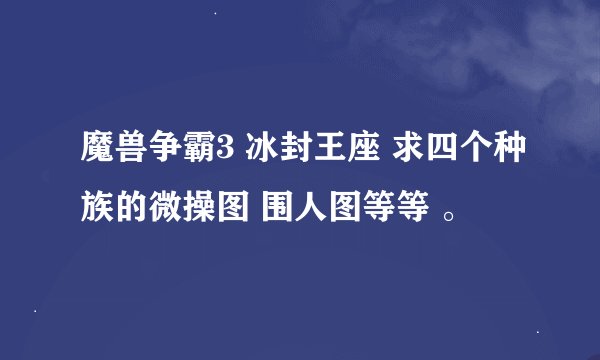 魔兽争霸3 冰封王座 求四个种族的微操图 围人图等等 。