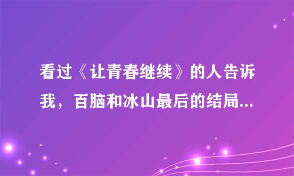 看过《让青春继续》的人告诉我，百脑和冰山最后的结局是什么？