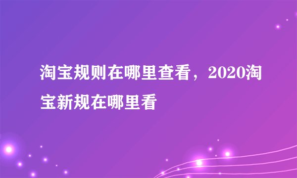 淘宝规则在哪里查看，2020淘宝新规在哪里看