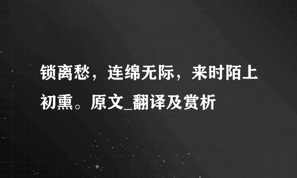 锁离愁，连绵无际，来时陌上初熏。原文_翻译及赏析