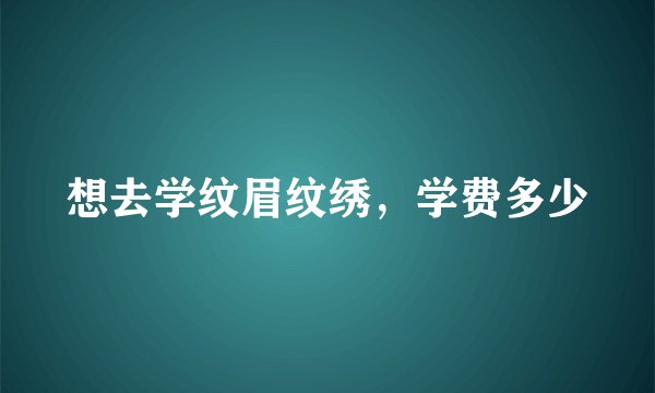 想去学纹眉纹绣，学费多少