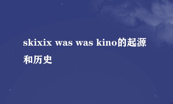 skixix was was kino的起源和历史