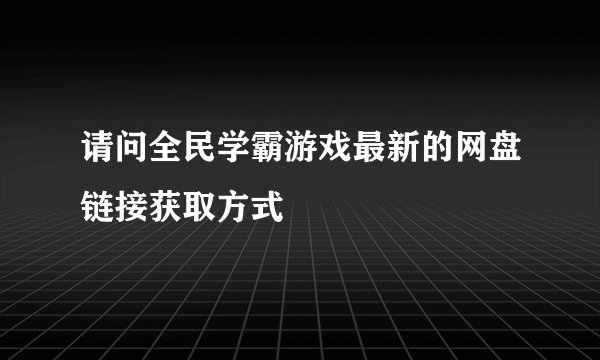 请问全民学霸游戏最新的网盘链接获取方式
