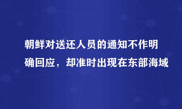 朝鲜对送还人员的通知不作明确回应，却准时出现在东部海域