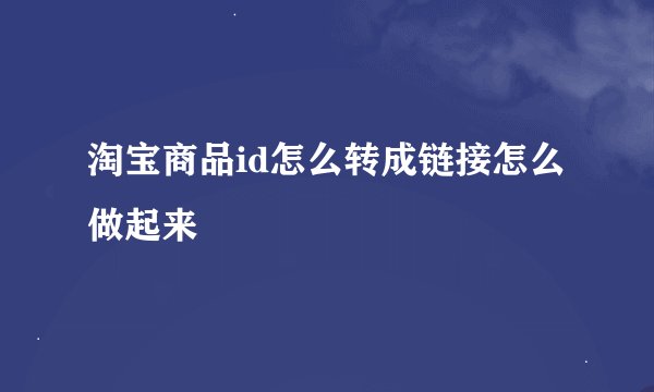 淘宝商品id怎么转成链接怎么做起来