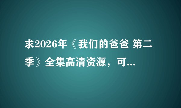 求2026年《我们的爸爸 第二季》全集高清资源，可免费在线观看，支持网盘、百度云完整版下载