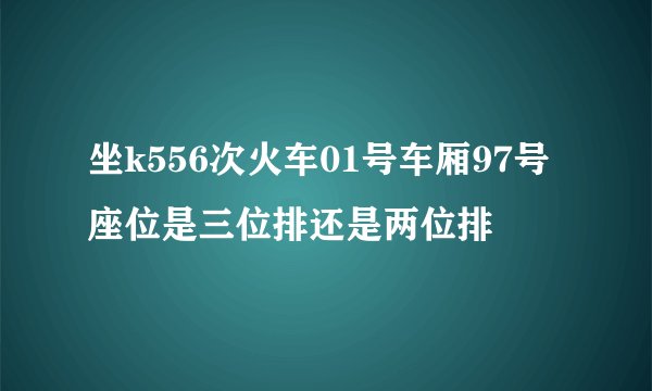 坐k556次火车01号车厢97号座位是三位排还是两位排