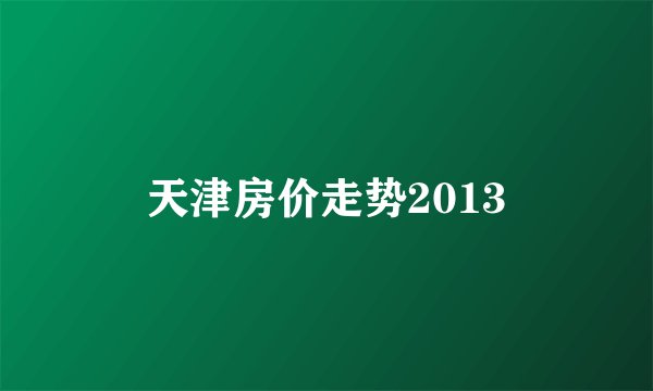 天津房价走势2013