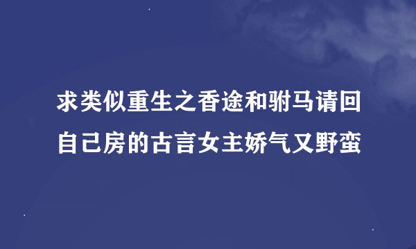 求类似重生之香途和驸马请回自己房的古言女主娇气又野蛮