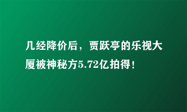 几经降价后，贾跃亭的乐视大厦被神秘方5.72亿拍得！