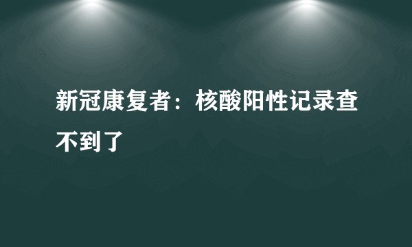 新冠康复者：核酸阳性记录查不到了