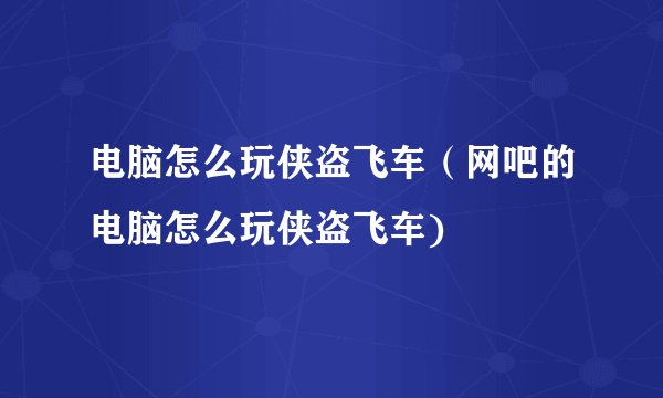 电脑怎么玩侠盗飞车（网吧的电脑怎么玩侠盗飞车)