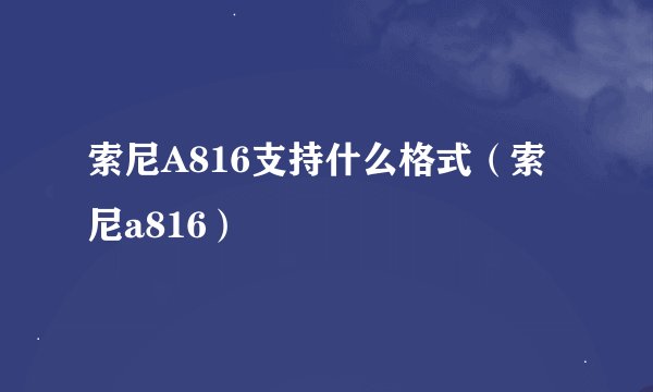 索尼A816支持什么格式（索尼a816）