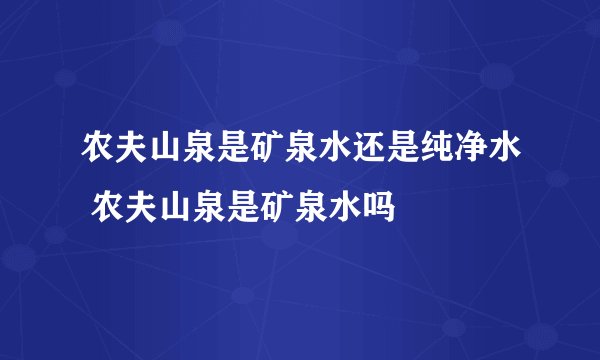 农夫山泉是矿泉水还是纯净水 农夫山泉是矿泉水吗