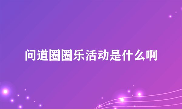 问道圈圈乐活动是什么啊
