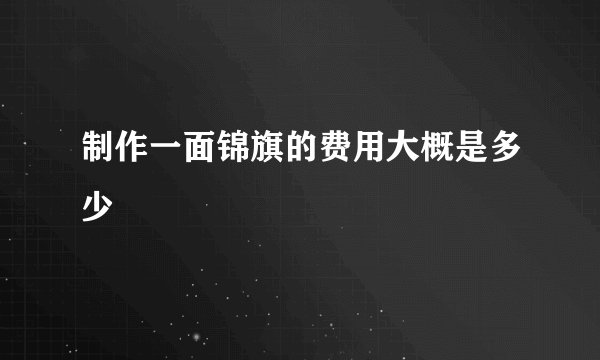制作一面锦旗的费用大概是多少