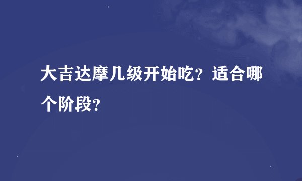 大吉达摩几级开始吃？适合哪个阶段？
