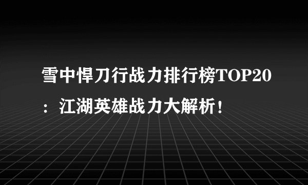 雪中悍刀行战力排行榜TOP20：江湖英雄战力大解析！