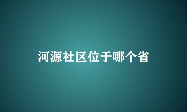 河源社区位于哪个省