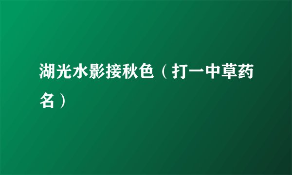 湖光水影接秋色（打一中草药名）