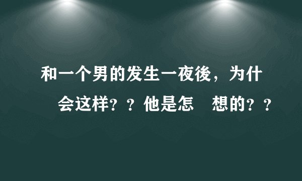 和一个男的发生一夜後，为什麼会这样？？他是怎麼想的？？