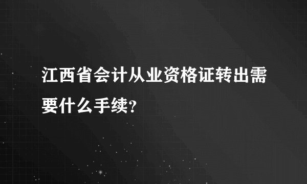 江西省会计从业资格证转出需要什么手续？