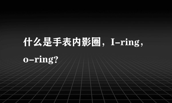 什么是手表内影圈，I-ring，o-ring？