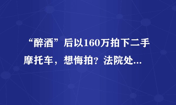 “醉酒”后以160万拍下二手摩托车，想悔拍？法院处理结果来了……
