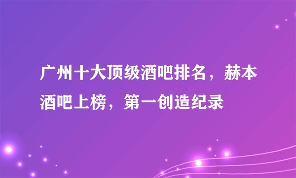 广州十大顶级酒吧排名，赫本酒吧上榜，第一创造纪录