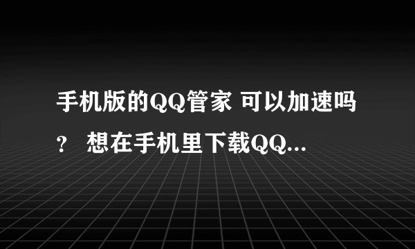 手机版的QQ管家 可以加速吗？ 想在手机里下载QQ管家，不知道能不能加速？