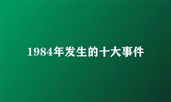 1984年发生的十大事件