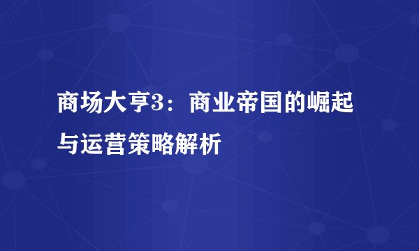 商场大亨3：商业帝国的崛起与运营策略解析