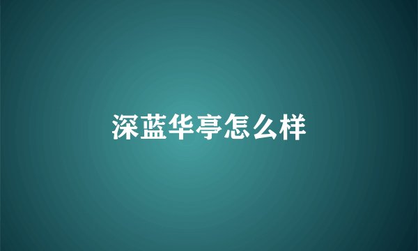 深蓝华亭怎么样