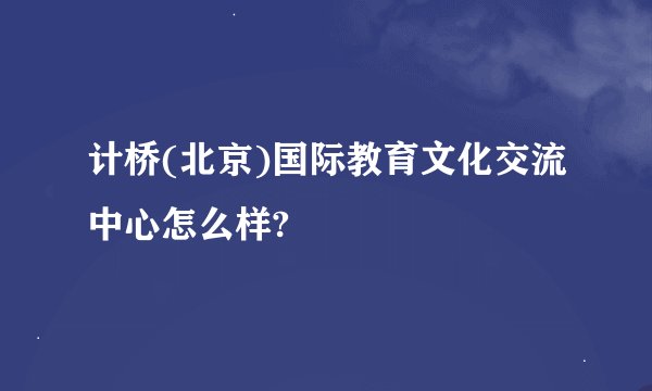 计桥(北京)国际教育文化交流中心怎么样?