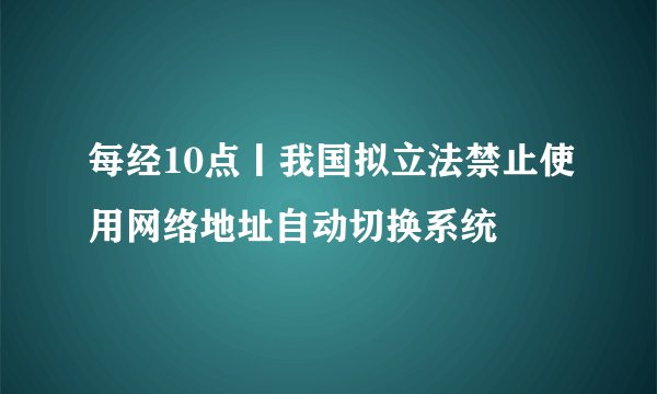 每经10点丨我国拟立法禁止使用网络地址自动切换系统
